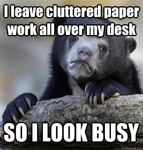 I leave cluttered paper work all over my desk SO I LOOK BUSY - I leave cluttered paper work all over my desk SO I LOOK BUSY  Confession Bear