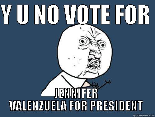 Y U NO VOTE FOR  JENNIFER VALENZUELA FOR PRESIDENT Y U No