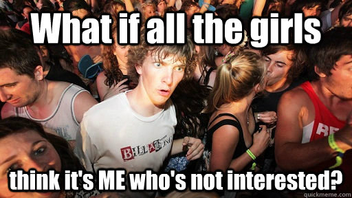 What if all the girls think it's ME who's not interested?  Sudden Clarity Clarence