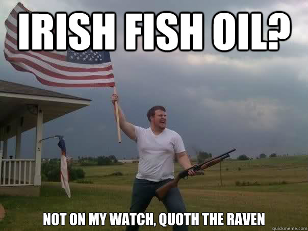 IRISH FISH OIL? NOT ON MY WATCH, QUOTH THE RAVEN - IRISH FISH OIL? NOT ON MY WATCH, QUOTH THE RAVEN  Overly Patriotic American