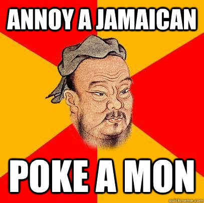 annoy a jamaican poke a mon - annoy a jamaican poke a mon  Confucius says