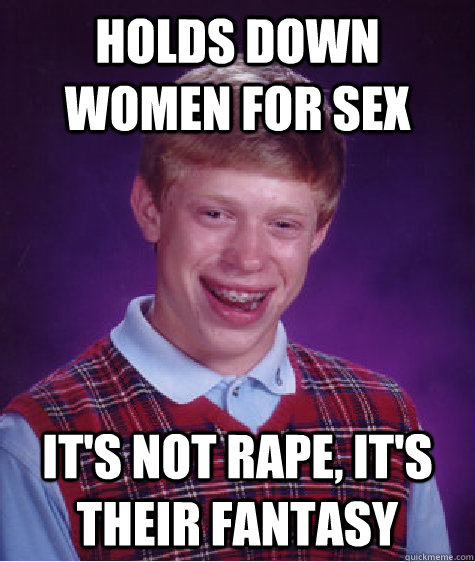 Holds down women for sex It's not rape, it's THEIR fantasy  Bad Luck Brian