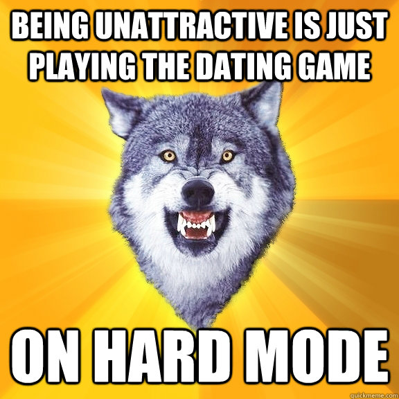 being unattractive is just playing the dating game on hard mode  Courage Wolf