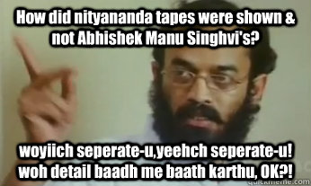 How did nityananda tapes were shown & not Abhishek Manu Singhvi's? woyiich seperate-u,yeehch seperate-u! woh detail baadh me baath karthu, OK?!  meme-guru