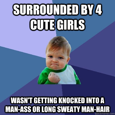 Surrounded by 4 cute girls wasn't getting knocked into a man-ass or long sweaty man-hair  Success Kid