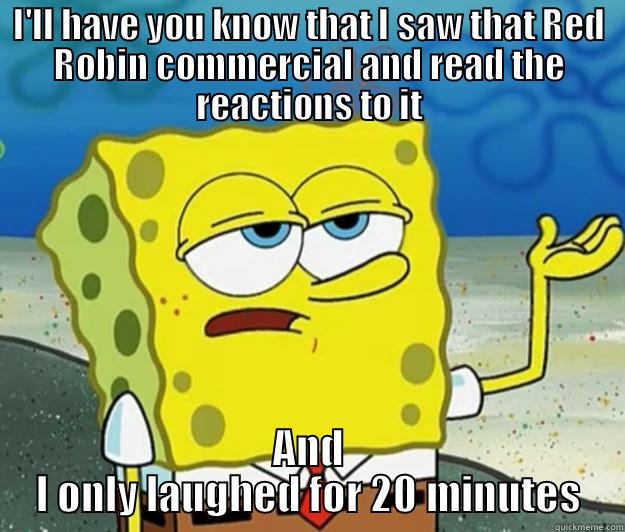 I'LL HAVE YOU KNOW THAT I SAW THAT RED ROBIN COMMERCIAL AND READ THE REACTIONS TO IT AND I ONLY LAUGHED FOR 20 MINUTES Tough Spongebob