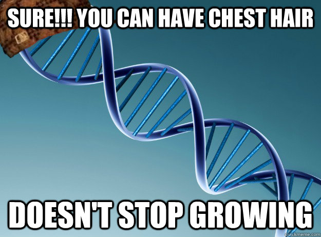 SURE!!! You can have chest hair doesn't stop growing - SURE!!! You can have chest hair doesn't stop growing  Scumbag Genetics