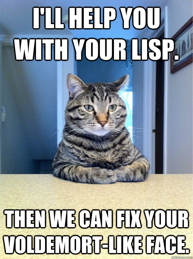 I'll help you with your lisp.  Then we can fix your voldemort-like face.   Chris Hansen Cat