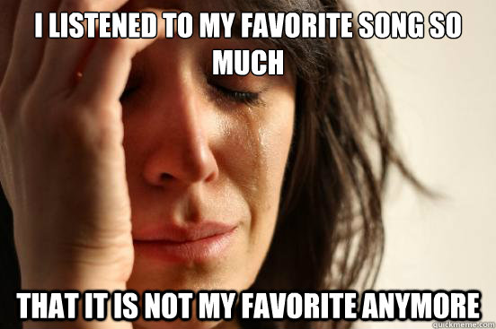 I listened to my favorite song so much That it is not my favorite anymore  First World Problems