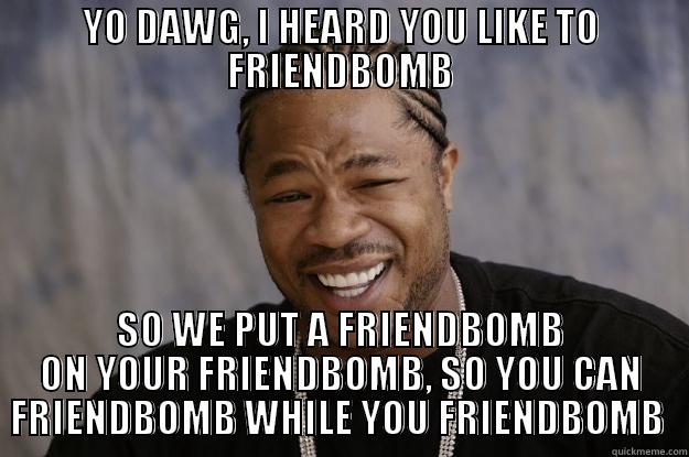 FRIEND BOMB XZ - YO DAWG, I HEARD YOU LIKE TO FRIENDBOMB SO WE PUT A FRIENDBOMB ON YOUR FRIENDBOMB, SO YOU CAN FRIENDBOMB WHILE YOU FRIENDBOMB  Xzibit meme