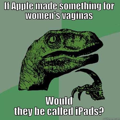 Hmm.... :/ - IF APPLE MADE SOMETHING FOR WOMEN'S VAGINAS WOULD THEY BE CALLED IPADS? Philosoraptor