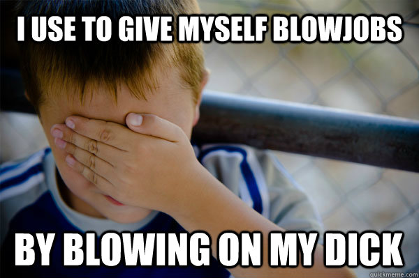 I use to give myself blowjobs by blowing on my dick  Confession kid