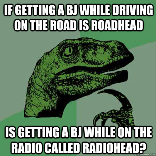 If getting a bj while driving on the road is roadhead Is getting a bj while on the radio called radiohead?  Philosoraptor