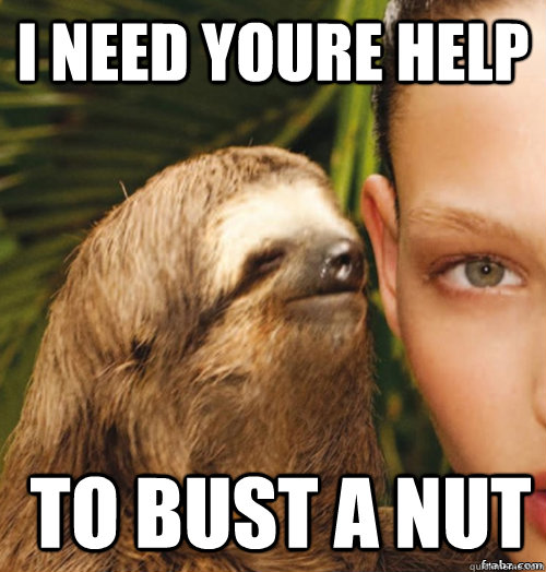 I need youre help  to bust a nut  rape sloth