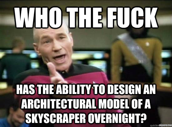 who the fuck has the ability to design an architectural model of a skyscraper overnight?  Annoyed Picard HD