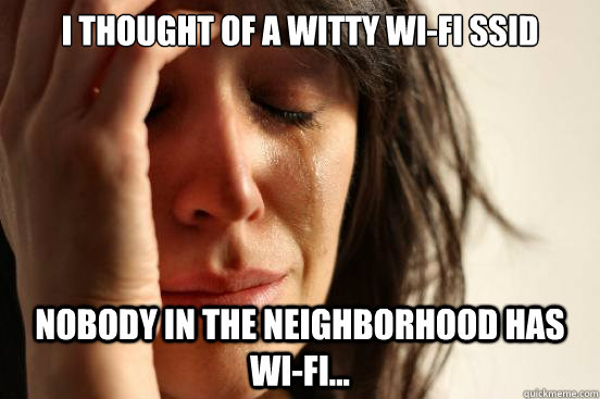 I THOUGHT OF A WITTY WI-FI SSID NOBODY IN THE NEIGHBORHOOD HAS WI-FI...  First World Problems