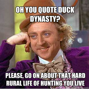 oh you quote duck dynasty? please, go on about that hard rural life of hunting you live  Willy Wonka Meme