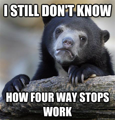 I still don't know  How four way stops work  Confession Bear