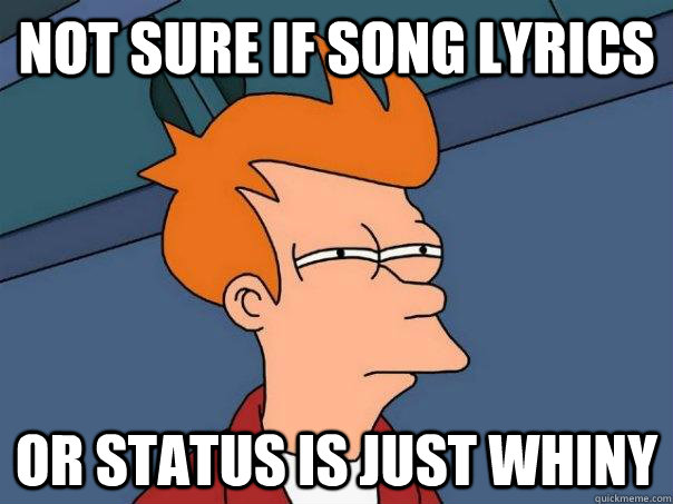 Not sure if song lyrics Or status is just whiny  Futurama Fry