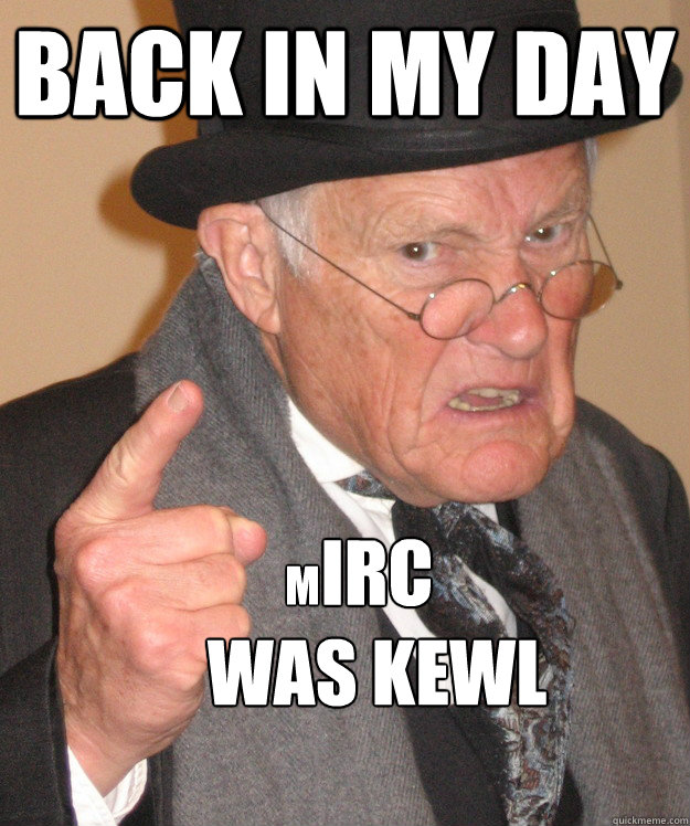 back in my day IRC 
was kewl m  back in my day