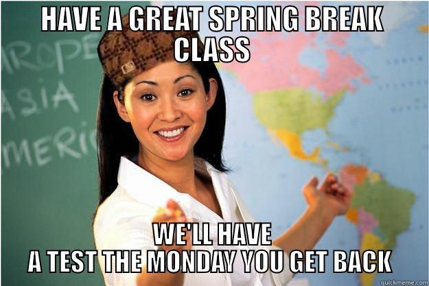 HAVE A GREAT SPRING BREAK CLASS WE'LL HAVE A TEST THE MONDAY YOU GET BACK  Scumbag Teacher