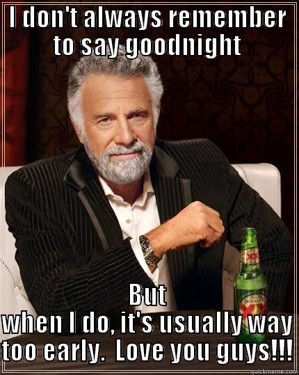 I don't always remember - I DON'T ALWAYS REMEMBER TO SAY GOODNIGHT BUT WHEN I DO, IT'S USUALLY WAY TOO EARLY.  LOVE YOU GUYS!!! The Most Interesting Man In The World