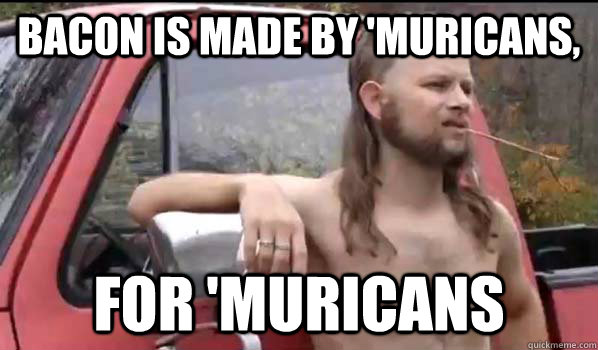 Bacon is made by 'muricans, for 'muricans  Almost Politically Correct Redneck