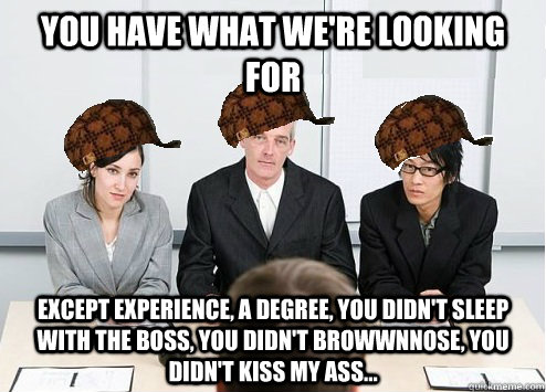 You have what we're looking for except experience, a degree, you didn't sleep with the boss, you didn't browwnnose, you didn't kiss my ass...  Scumbag Employer