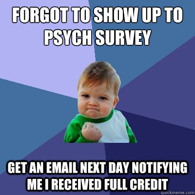 Forgot to show up to psych survey  Get an email next day notifying me I received full credit  Success Kid