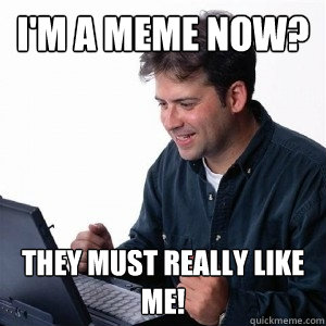 I'm a meme now? They must really like me!  Lonely Computer Guy