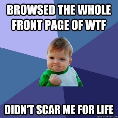 Browsed the whole front page of WTF Didn't scar me for life  Success Kid