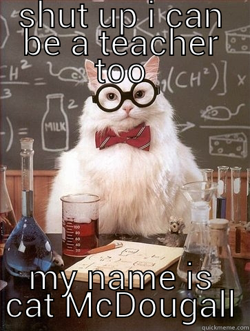 SHUT UP I CAN BE A TEACHER TOO MY NAME IS CAT MCDOUGALL Chemistry Cat