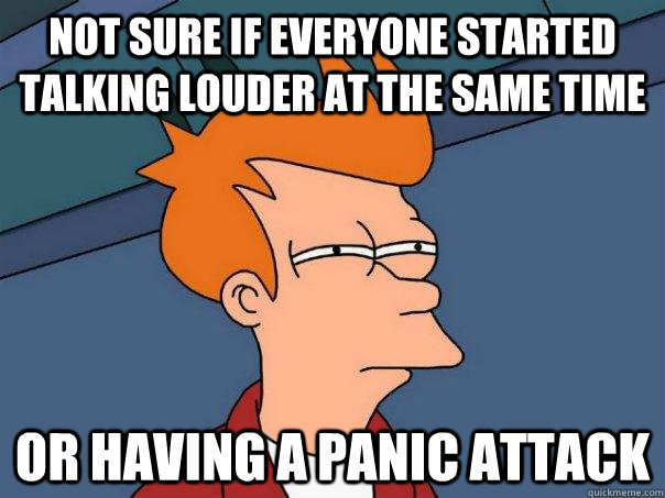 Not sure if everyone started talking louder at the same time or having a panic attack  Futurama Fry