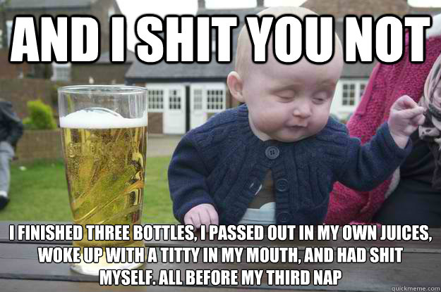 and i shit you not i finished three bottles, i passed out in my own juices, woke up with a titty in my mouth, and had shit myself. all before my third nap  drunk baby