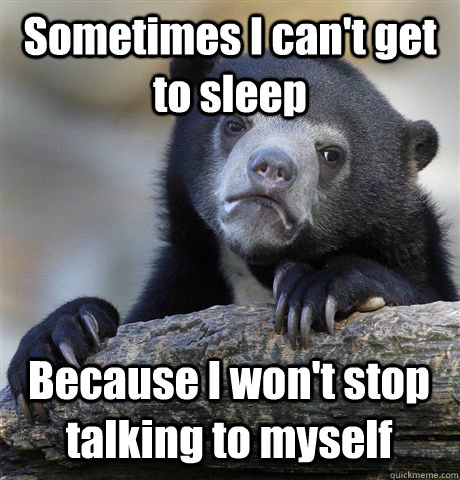 Sometimes I can't get to sleep Because I won't stop talking to myself  Confession Bear