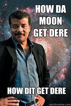 how da moon get dere how dit get dere  Neil deGrasse Tyson