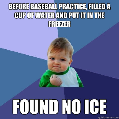 before baseball practice, filled a cup of water and put it in the freezer found no ice  Success Kid