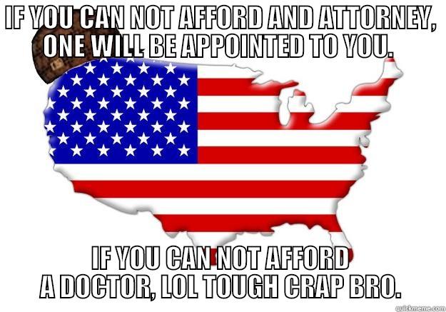 IF YOU CAN NOT AFFORD AND ATTORNEY, ONE WILL BE APPOINTED TO YOU.  IF YOU CAN NOT AFFORD A DOCTOR, LOL TOUGH CRAP BRO. Scumbag america