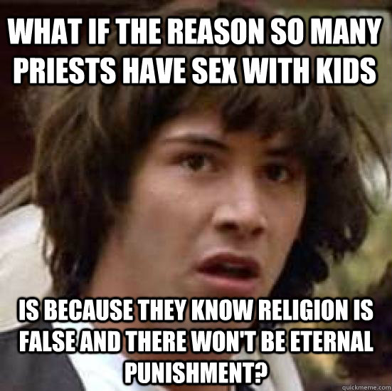 what if the reason so many priests have sex with kids is because they know religion is false and there won't be eternal punishment?  conspiracy keanu