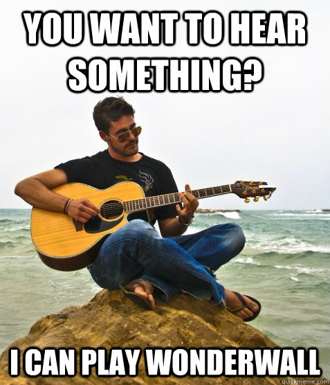 You want to hear something? I can play wonderwall  