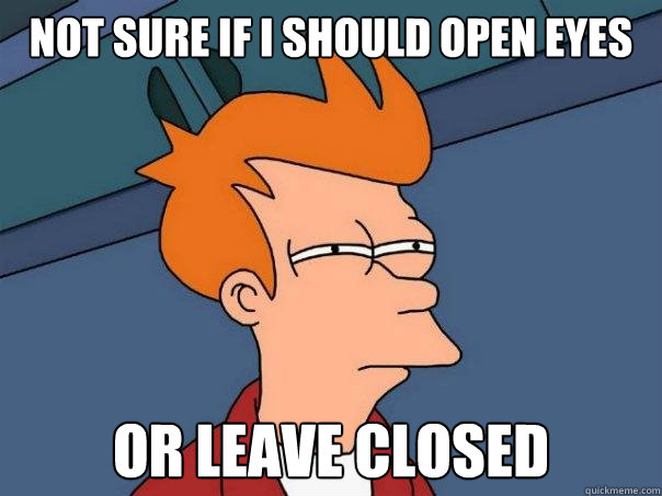 not sure if I should open eyes or leave closed - not sure if I should open eyes or leave closed  Futurama Fry