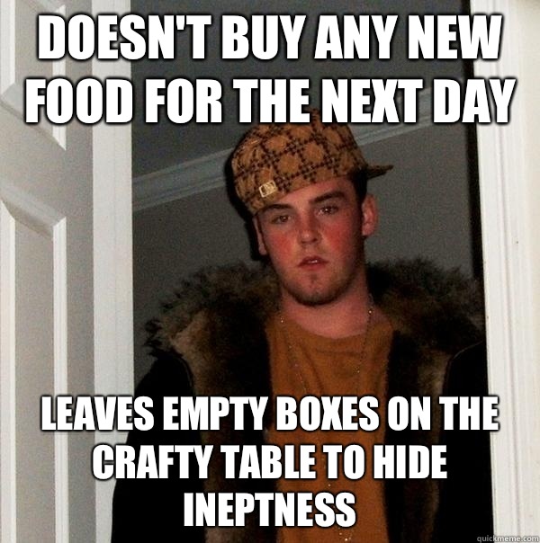 Doesn't buy any new food for the next day Leaves empty boxes on the crafty table to hide ineptness - Doesn't buy any new food for the next day Leaves empty boxes on the crafty table to hide ineptness  Scumbag Steve