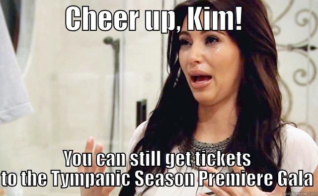 STOP CRYING! -             CHEER UP, KIM!               YOU CAN STILL GET TICKETS TO THE TYMPANIC SEASON PREMIERE GALA Misc