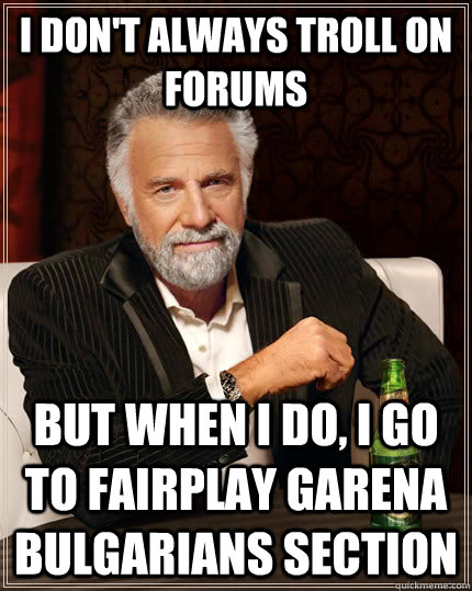 I don't always troll on forums but when I do, I go to fairplay garena bulgarians section  The Most Interesting Man In The World