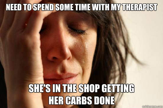 Need to spend some time with my therapist She's in the shop getting 
her carbs done - Need to spend some time with my therapist She's in the shop getting 
her carbs done  First World Problems