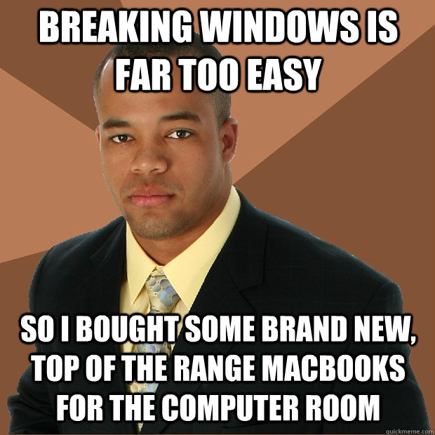 breaking windows is far too easy so i bought some brand new, top of the range macbooks for the computer room  Successful Black Man