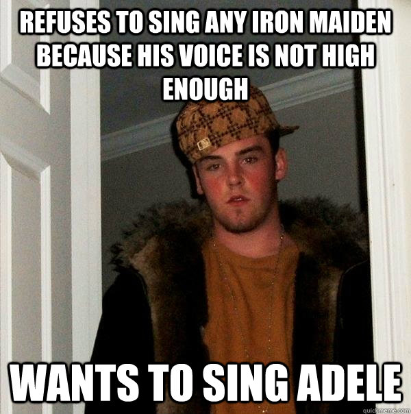 refuses to sing any iron maiden because his voice is not high enough wants to sing adele  Scumbag Steve