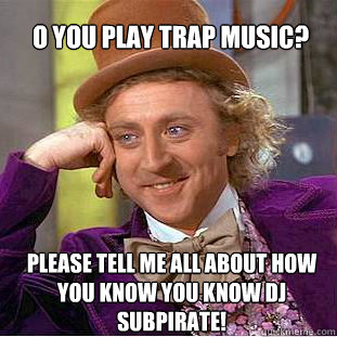 O you play trap music? please tell me all about how you know you know Dj SubPirate!  Willy Wonka Meme