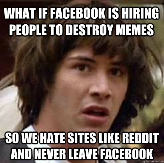 what if Facebook is hiring people to destroy memes so we hate sites like Reddit and never leave Facebook  conspiracy keanu