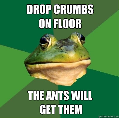 Drop crumbs 
on floor the ants will
 get them - Drop crumbs 
on floor the ants will
 get them  Foul Bachelor Frog